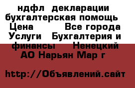 3ндфл, декларации, бухгалтерская помощь › Цена ­ 500 - Все города Услуги » Бухгалтерия и финансы   . Ненецкий АО,Нарьян-Мар г.